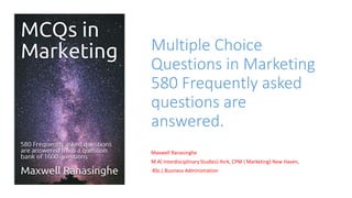 Multiple Choice
Questions in Marketing
580 Frequently asked
questions are
answered.
Book by
Maxwell Ranasinghe
M.A( Interdisciplinary Studies) York, CPM ( Marketing) New Haven,
BSc.( Business Administration) USJP, Attorney at Law.
 