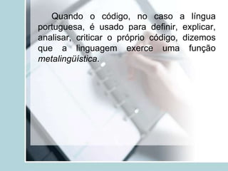 Quando o código, no caso a língua
portuguesa, é usado para definir, explicar,
analisar, criticar o próprio código, dizemos
que a linguagem exerce uma função
metalingüística.
 