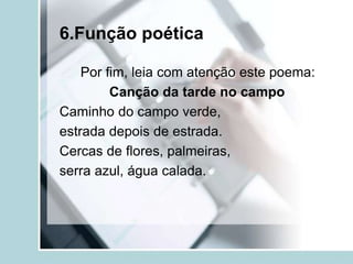 6.Função poética
Por fim, leia com atenção este poema:
Canção da tarde no campo
Caminho do campo verde,
estrada depois de estrada.
Cercas de flores, palmeiras,
serra azul, água calada.
 