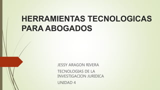 HERRAMIENTAS TECNOLOGICAS
PARA ABOGADOS
JESSY ARAGON RIVERA
TECNOLOGIAS DE LA
INVESTIGACION JURIDICA
UNIDAD 4
 
