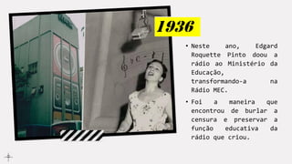 • Neste ano, Edgard
Roquette Pinto doou a
rádio ao Ministério da
Educação,
transformando-a na
Rádio MEC.
• Foi a maneira que
encontrou de burlar a
censura e preservar a
função educativa da
rádio que criou.
 