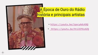 A Época de Ouro do Rádio
história e principais artistas
• https://youtu.be/1qxcyAdcKDQ
• https://youtu.be/htiIEP6s4ZQ
 