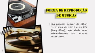 Forma de reprodução
de musicas
• Não podemos deixar de citar
os discos de vinil e os LPs
(Long-Play), que ainda eram
sobreviventes das décadas
anteriores.
 