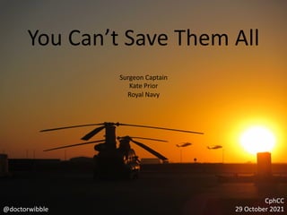 You Can’t Save Them All
Surgeon Captain
Kate Prior
Royal Navy
CphCC
29 October 2021
@doctorwibble
 