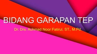 BIDANG GARAPAN TEP
Dr. Drs. Achmad Noor Fatirul, ST., M.Pd.
 