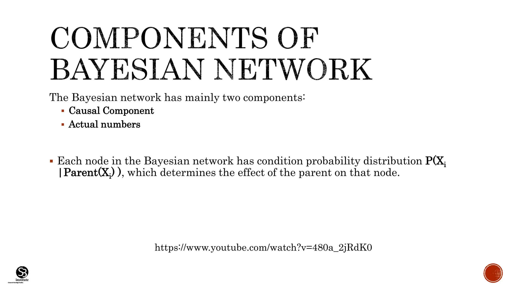 (CentreforKnowledgeTransfer)
institute
The Bayesian network has mainly two components:
 Causal Component
 Actual numbers
 Each node in the Bayesian network has condition probability distribution P(Xi
|Parent(Xi) ), which determines the effect of the parent on that node.
https://www.youtube.com/watch?v=480a_2jRdK0
 