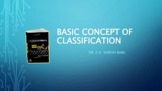 BASIC CONCEPT OF
CLASSIFICATION
DR. C.V. SURESH BABU
 