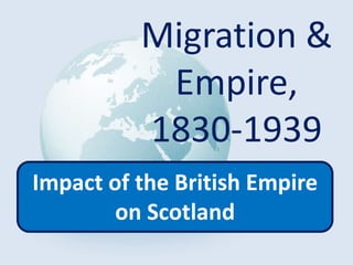 Migration &
Empire,
1830-1939
Impact of the British Empire
on Scotland
 