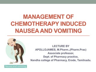 MANAGEMENT OF
CHEMOTHERAPY INDUCED
NAUSEAAND VOMITING
LECTURE BY
APOLLOJAMES, M.Pharm.,(Pharm.Prac)
Associate professor,
Dept. of Pharmacy practice,
Nandha college of Pharmacy, Erode, Tamilnadu.
 