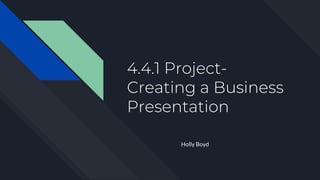4.4.1 Project-
Creating a Business
Presentation
Holly Boyd
 
