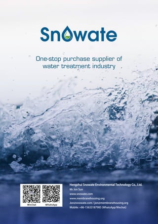 One-stop purchase supplier of
water treatment industry
Hengshui Snowate Environmental Technology Co., Ltd.
Mr Jon Sun
www.snowate.com
www.membranehousing.org
Jon@snowate.com / jon@membranehousing.org
Mobile: +86-15633187985 (WhatsApp/Wechat)
 