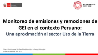 PERÚ LIMPIO
PERÚ NATURAL
Monitoreo de emisiones y remociones de
GEI en el contexto Peruano:
Una aproximación al sector Uso de la Tierra
Dirección General de Cambio Climático y Desertificación
02 de Diciembre del 2020
 