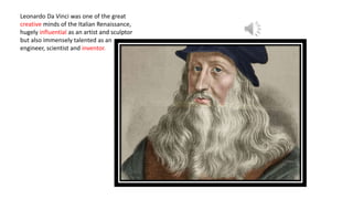 Leonardo Da Vinci was one of the great
creative minds of the Italian Renaissance,
hugely influential as an artist and sculptor
but also immensely talented as an
engineer, scientist and inventor.
 