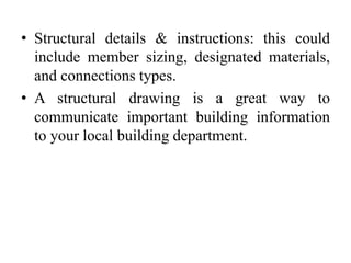 • Structural details & instructions: this could
include member sizing, designated materials,
and connections types.
• A structural drawing is a great way to
communicate important building information
to your local building department.
 