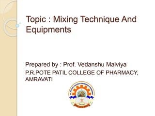 Topic : Mixing Technique And
Equipments
Prepared by : Prof. Vedanshu Malviya
P.R.POTE PATIL COLLEGE OF PHARMACY,
AMRAVATI
 