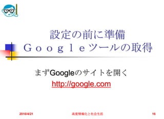 設定の前に準備
 Ｇｏｏｇｌｅツールの取得

            まずGoogleのサイトを開く
              http://google.com


2010/4/21          高度情報化と社会生活     16
 
