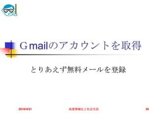 Ｇmailのアカウントを取得

       とりあえず無料メールを登録




2010/4/21   高度情報化と社会生活   26
 