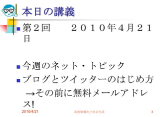 本日の講義
   第２回         ２０１０年４月２１
    日

 今週のネット・トピック
 ブログとツイッターのはじめ方

  →その前に無料メールアドレ
  ス!
    2010/4/21   高度情報化と社会生活   3
 
