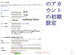 のアカ
            藤野                 ウント
            幸嗣
            yukitsugu.fujino
                               の初期
                               設定




2010/4/21               高度情報化と社会生活   34
 