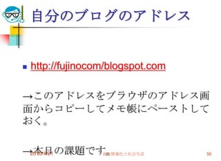 自分のブログのアドレス


   http://fujinocom/blogspot.com

→このアドレスをブラウザのアドレス画
面からコピーしてメモ帳にペーストして
おく。

→本日の課題です。
 2010/4/21 高度情報化と社会生活               50
 
