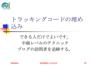 トラッキングコードの埋め
込み
       できる人だけでよいです。
        中級レベルのテクニック
       ブログの訪問者を追跡する。


2010/4/21   高度情報化と社会生活   57
 