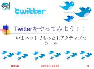 Twitterをやってみよう！！
     いまネットでもっともアクティブな
           ツール



2010/4/21   高度情報化と社会生活   78
 