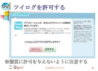 ツイログを許可する




※闇雲に許可を与えないように注意する
 こと。
  2010/4/21 高度情報化と社会生活   90
 