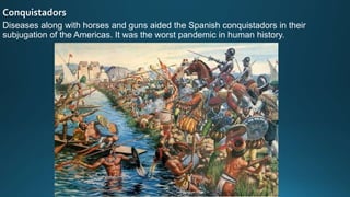 Conquistadors
Diseases along with horses and guns aided the Spanish conquistadors in their
subjugation of the Americas. It was the worst pandemic in human history.
 