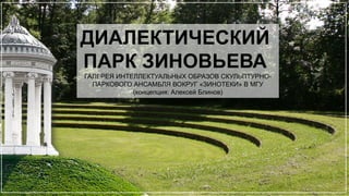 ДИАЛЕКТИЧЕСКИЙ
ПАРК ЗИНОВЬЕВА
ГАЛЕРЕЯ ИНТЕЛЛЕКТУАЛЬНЫХ ОБРАЗОВ СКУЛЬПТУРНО-
ПАРКОВОГО АНСАМБЛЯ ВОКРУГ «ЗИНОТЕКИ» В МГУ
(концепция: Алексей Блинов)
 