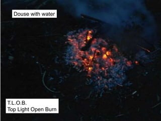 Douse with water
T.L.O.B.
Top Light Open Burn
 