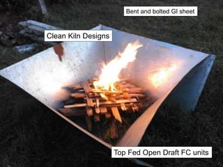 Clean Kiln Designs
Bent and bolted GI sheet
Top Fed Open Draft FC units
 