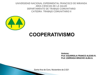 COOPERATIVISMO
Autores:
Prof. EGURROLA FRANCO ALEXIS R.
Prof. ZARRAGA BRACHO ALBA A.
Santa Ana de Coro, Noviembre de 2.021
 