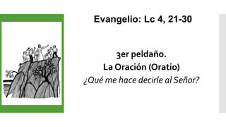 3er peldaño.
La Oración (Oratio)
¿Qué me hace decirle al Señor?
Evangelio: Lc 4, 21-30
 