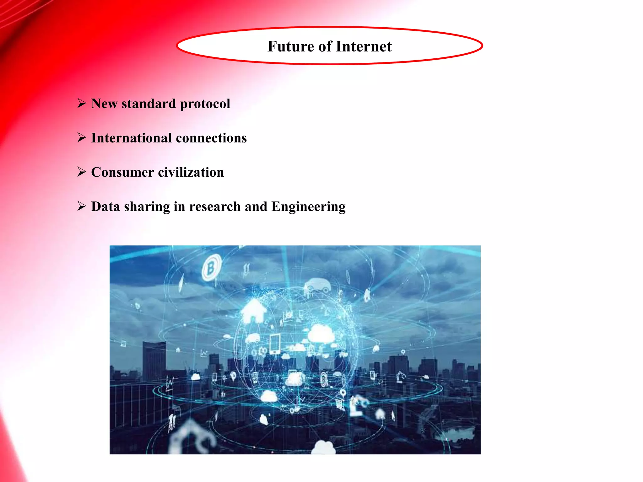 Future of Internet
 New standard protocol
 International connections
 Consumer civilization
 Data sharing in research and Engineering
 