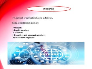 INTERNET
A network of networks is known as Internet.
Some of the internet users are
Students
Faculty members
 Scientists
Executives and corporate members
Government employees.
 
