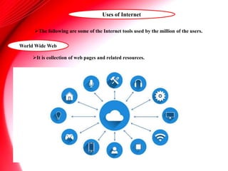 Uses of Internet
The following are some of the Internet tools used by the million of the users.
It is collection of web pages and related resources.
World Wide Web
 