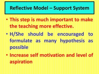 Reflective Model – Support System
• This step is much important to make
the teaching more effective.
• H/She should be encouraged to
formulate as many hypothesis as
possible
• Increase self motivation and level of
aspiration
 