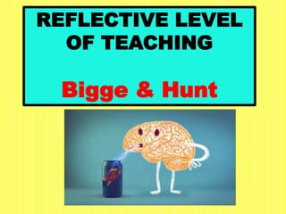 REFLECTIVE LEVEL
OF TEACHING
Bigge & Hunt
 