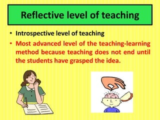 Reflective level of teaching
• Introspective level of teaching
• Most advanced level of the teaching-learning
method because teaching does not end until
the students have grasped the idea.
 