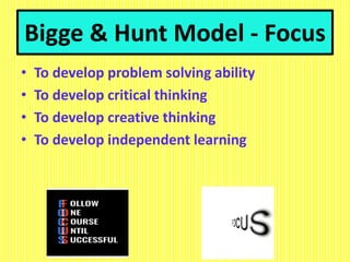 Bigge & Hunt Model - Focus
• To develop problem solving ability
• To develop critical thinking
• To develop creative thinking
• To develop independent learning
 