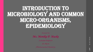Introduction to
Microbiology And Common
Micro-Organisms,
Epidemiology
Presented By
Ms. Monika P. Maske
Assistant Professor
M. Pharm
(Pharmaceutical Chemistry)
Ms.
M.
P.
Maske
1
 