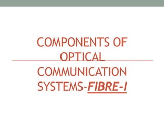 COMPONENTS OF
OPTICAL
COMMUNICATION
SYSTEMS-FIBRE-I
 