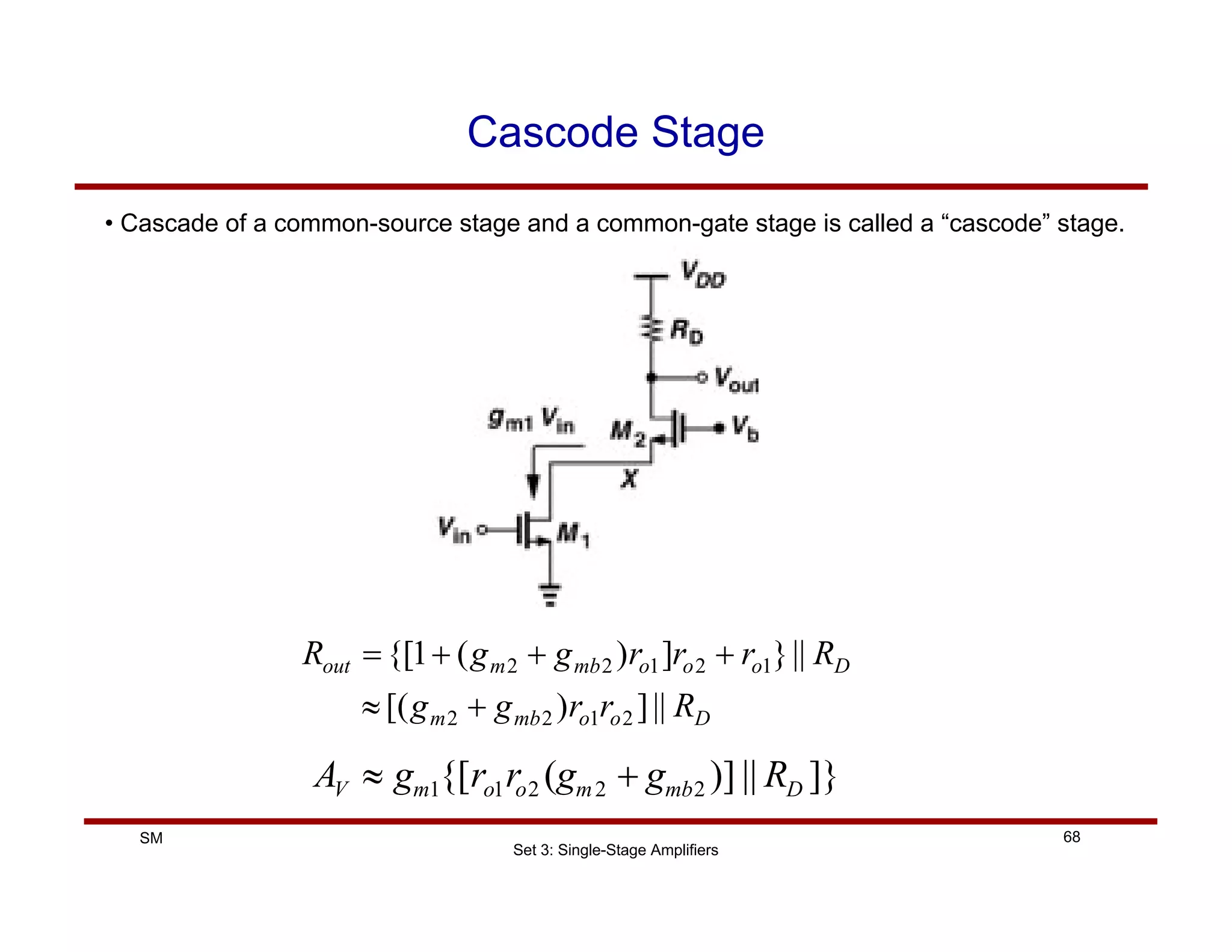 Set 3: Single-Stage Amplifiers
68
SM
Cascode Stage
D
o
o
mb
m
D
o
o
o
mb
m
out
R
r
r
g
g
R
r
r
r
g
g
R
||
]
)
[(
||
}
]
)
(
1
{[
2
1
2
2
1
2
1
2
2
+
≈
+
+
+
=
AV ≈ gm1{[ro1ro2 (gm2 + gmb2 )] || RD ]}
• Cascade of a common-source stage and a common-gate stage is called a “cascode” stage.
 