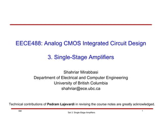 Set 3: Single-Stage Amplifiers
1
SM
EECE488: Analog CMOS Integrated Circuit Design
3. Single-Stage Amplifiers
Shahriar Mirabbasi
Department of Electrical and Computer Engineering
University of British Columbia
shahriar@ece.ubc.ca
Technical contributions of Pedram Lajevardi in revising the course notes are greatly acknowledged.
 