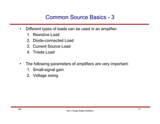 Set 3: Single-Stage Amplifiers
13
SM
Common Source Basics - 3
• Different types of loads can be used in an amplifier:
1. Resistive Load
2. Diode-connected Load
3. Current Source Load
4. Triode Load
• The following parameters of amplifiers are very important:
1. Small-signal gain
2. Voltage swing
 