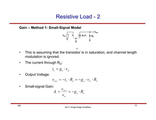Set 3: Single-Stage Amplifiers
15
SM
Resistive Load - 2
Gain – Method 1: Small-Signal Model
• This is assuming that the transistor is in saturation, and channel length
modulation is ignored.
• The current through RD:
• Output Voltage:
• Small-signal Gain:
IN
m
D
v
g
i ⋅
=
D
IN
m
D
D
OUT
R
v
g
R
i
v ⋅
⋅
−
=
⋅
−
=
D
m
IN
OUT
v
R
g
v
v
A ⋅
−
=
=
 