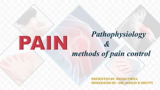 Pathophysiology
&
methods of pain control
PRESENTED BY :BHANU PRIYA
MODERATED BY : DR. AKSHAY D SHETTY
 