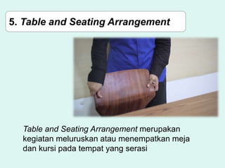 5. Table and Seating Arrangement
Table and Seating Arrangement merupakan
kegiatan meluruskan atau menempatkan meja
dan kursi pada tempat yang serasi
 