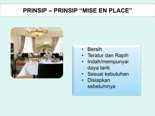 • Bersih
• Teratur dan Rapih
• Indah/mempunyai
daya tarik
• Sesuai kebutuhan
• Disiapkan
sebelumnya
PRINSIP – PRINSIP “MISE EN PLACE”
 