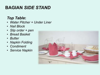 BAGIAN SIDE STAND
Top Table:
• Water Pitcher + Under Liner
• Nail Block
• Slip order + pen
• Bread Basket
• Butter
• Napkin Folding
• Condiment
• Service Napkin
 